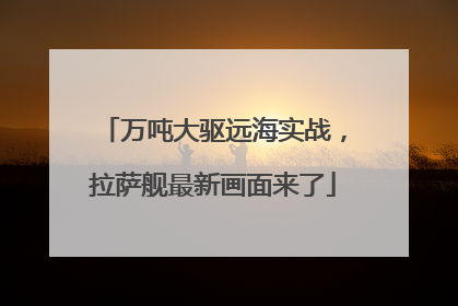 万吨大驱远海实战，拉萨舰最新画面来了