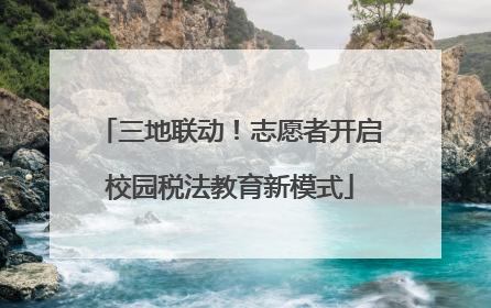 三地联动！志愿者开启校园税法教育新模式