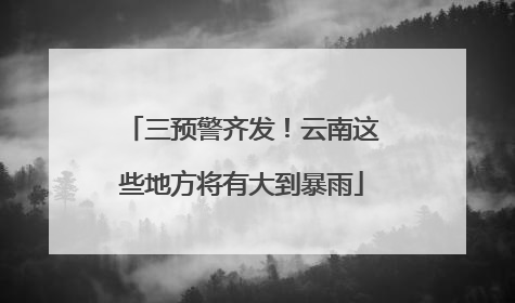 三预警齐发！云南这些地方将有大到暴雨