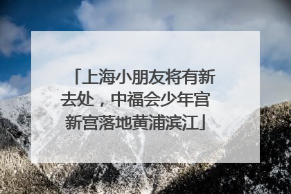 上海小朋友将有新去处，中福会少年宫新宫落地黄浦滨江