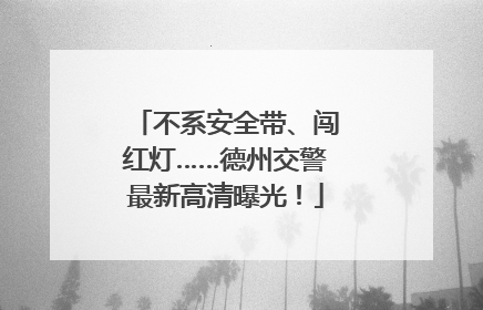不系安全带、闯红灯……德州交警最新高清曝光！