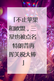 不止苹果和欧盟，三星也被点名 特朗普再挥关税大棒