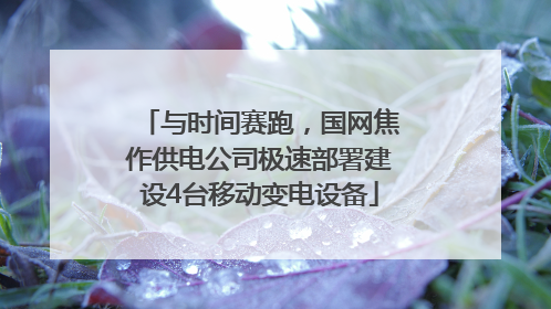 与时间赛跑，国网焦作供电公司极速部署建设4台移动变电设备