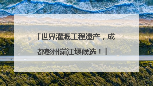 世界灌溉工程遗产，成都彭州湔江堰候选！