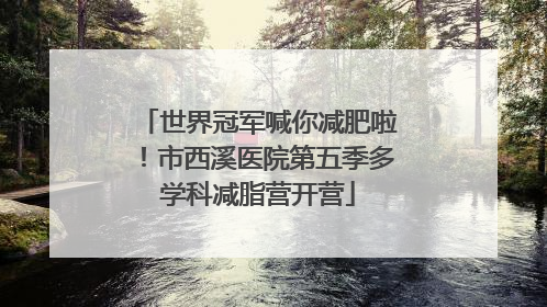 世界冠军喊你减肥啦！市西溪医院第五季多学科减脂营开营