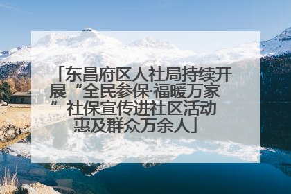 东昌府区人社局持续开展“全民参保·福暖万家”社保宣传进社区活动 惠及群众万余人