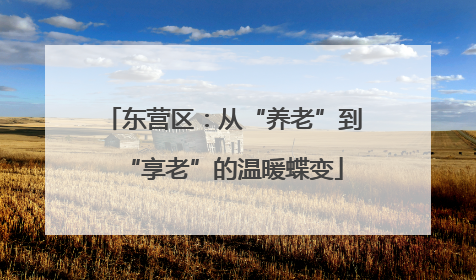 东营区：从“养老”到“享老”的温暖蝶变