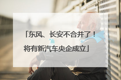 东风、长安不合并了！将有新汽车央企成立