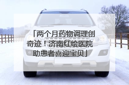 两个月药物调理创奇迹！济南红绘医院助患者喜迎宝贝