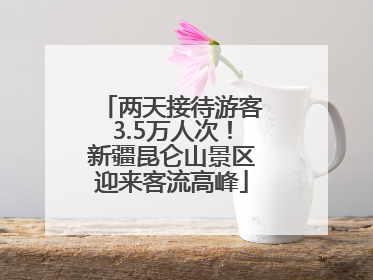 两天接待游客3.5万人次！新疆昆仑山景区迎来客流高峰