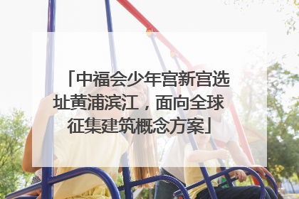 中福会少年宫新宫选址黄浦滨江，面向全球征集建筑概念方案