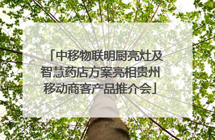 中移物联明厨亮灶及智慧药店方案亮相贵州移动商客产品推介会