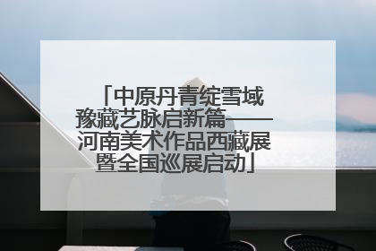 中原丹青绽雪域 豫藏艺脉启新篇——河南美术作品西藏展暨全国巡展启动
