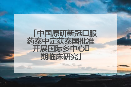 中国原研新冠口服药泰中定获泰国批准开展国际多中心II期临床研究
