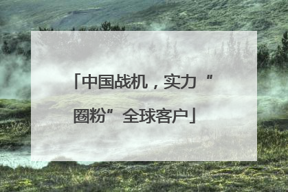 中国战机，实力“圈粉”全球客户