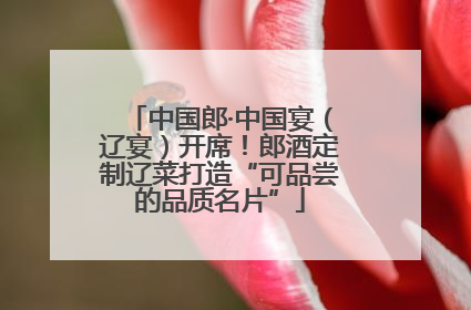 中国郎·中国宴（辽宴）开席！郎酒定制辽菜打造“可品尝的品质名片”