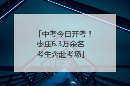 中考今日开考！枣庄6.3万余名考生奔赴考场