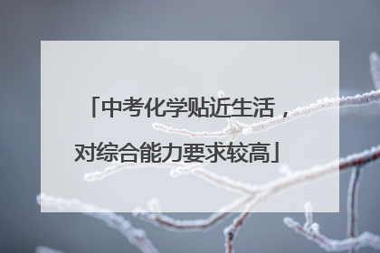 中考化学贴近生活，对综合能力要求较高