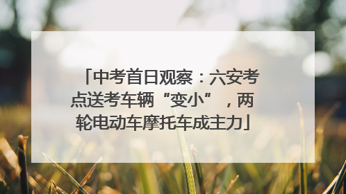 中考首日观察：六安考点送考车辆“变小”，两轮电动车摩托车成主力