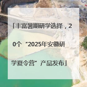 丰富暑期研学选择，20个“2025年安徽研学夏令营”产品发布