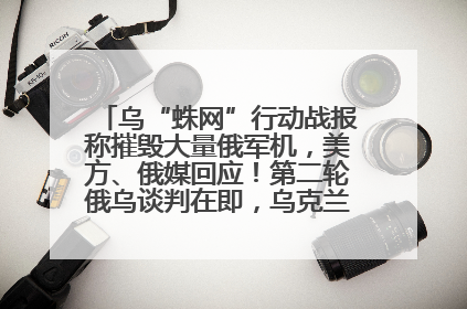乌“蛛网”行动战报称摧毁大量俄军机，美方、俄媒回应！第二轮俄乌谈判在即，乌克兰提出三大诉求