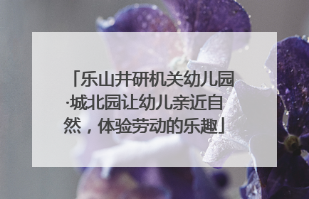 乐山井研机关幼儿园·城北园让幼儿亲近自然，体验劳动的乐趣
