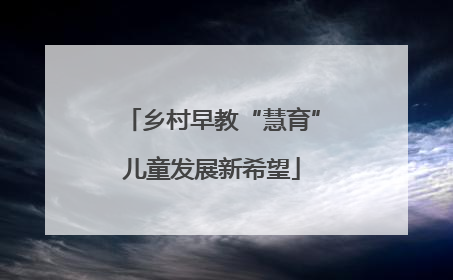 乡村早教“慧育”儿童发展新希望