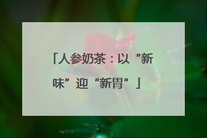 人参奶茶：以“新味”迎“新胃”