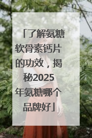 了解氨糖软骨素钙片的功效，揭秘2025年氨糖哪个品牌好