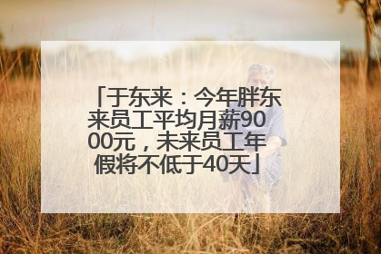 于东来：今年胖东来员工平均月薪9000元，未来员工年假将不低于40天