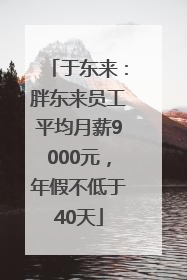 于东来：胖东来员工平均月薪9000元，年假不低于40天