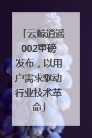 云鲸逍遥002重磅发布，以用户需求驱动行业技术革命