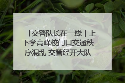交警队长在一线｜上下学高峰校门口交通秩序混乱 交管经开大队多举措进行整治