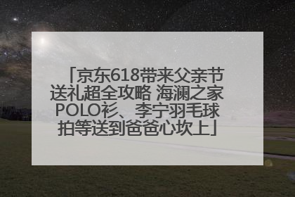 京东618带来父亲节送礼超全攻略 海澜之家POLO衫、李宁羽毛球拍等送到爸爸心坎上