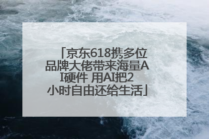 京东618携多位品牌大佬带来海量AI硬件 用AI把2小时自由还给生活