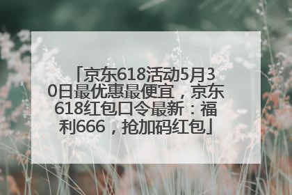 京东618活动5月30日最优惠最便宜，京东618红包口令最新：福利666，抢加码红包