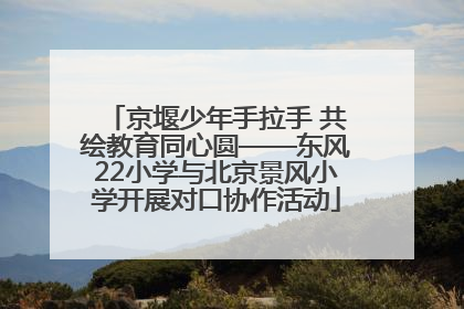 京堰少年手拉手 共绘教育同心圆——东风22小学与北京景风小学开展对口协作活动
