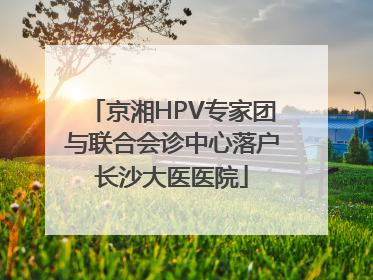 京湘HPV专家团与联合会诊中心落户长沙大医医院