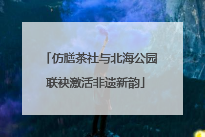 仿膳茶社与北海公园联袂激活非遗新韵