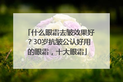 什么眼霜去皱效果好？30岁抗皱公认好用的眼霜，十大眼霜