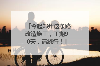 今起郑州这条路改造施工，工期90天，请绕行！