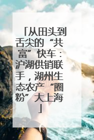 从田头到舌尖的“共富”快车：沪湖供销联手，湖州生态农产“圈粉”大上海