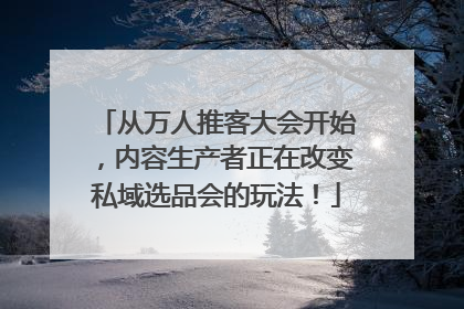 从万人推客大会开始，内容生产者正在改变私域选品会的玩法！