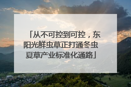 从不可控到可控，东阳光鲜虫草正打通冬虫夏草产业标准化通路
