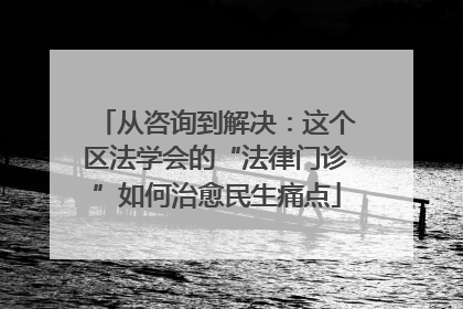 从咨询到解决：这个区法学会的“法律门诊”如何治愈民生痛点