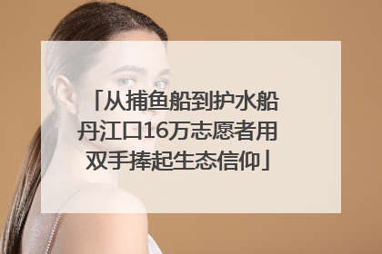 从捕鱼船到护水船 丹江口16万志愿者用双手捧起生态信仰