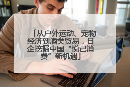 从户外运动、宠物经济到酒类贸易，日企挖掘中国“悦己消费”新机遇