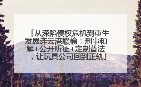 从深陷侵权危机到重生发展连云港赣榆：刑事和解+公开听证+定制普法，让玩具公司回到正轨