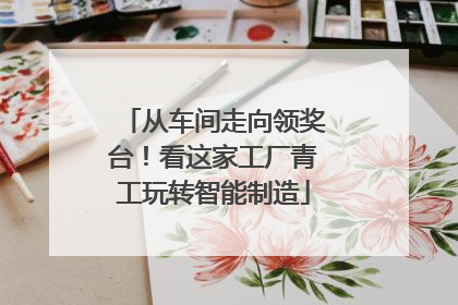 从车间走向领奖台！看这家工厂青工玩转智能制造