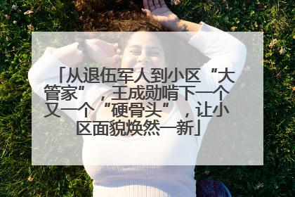 从退伍军人到小区“大管家”，王成勋啃下一个又一个“硬骨头”，让小区面貌焕然一新